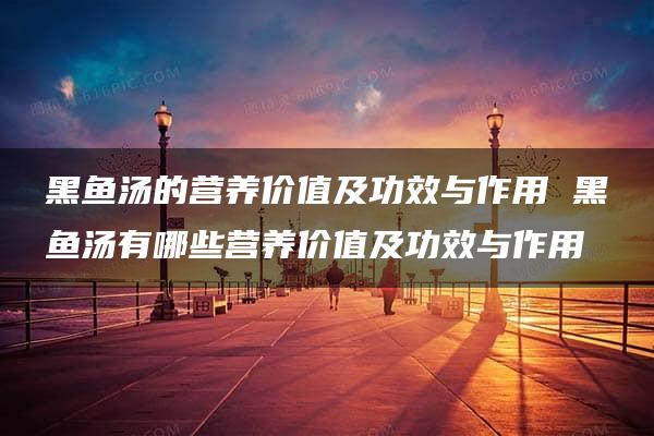 黑鱼汤的营养价值及功效与作用 黑鱼汤有哪些营养价值及功效与作用