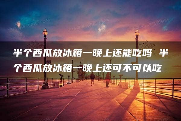 半个西瓜放冰箱一晚上还能吃吗 半个西瓜放冰箱一晚上还可不可以吃