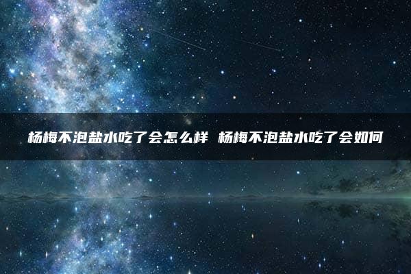 杨梅不泡盐水吃了会怎么样 杨梅不泡盐水吃了会如何