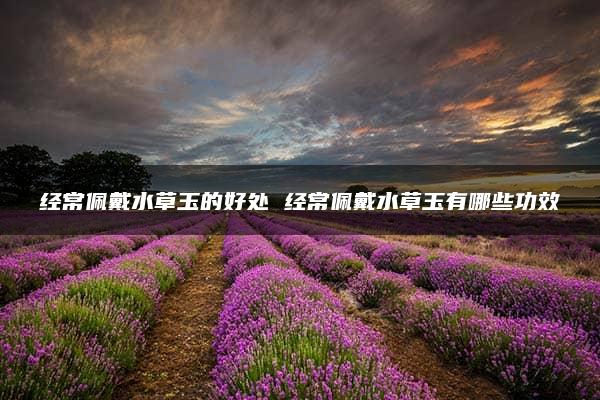 经常佩戴水草玉的好处 经常佩戴水草玉有哪些功效