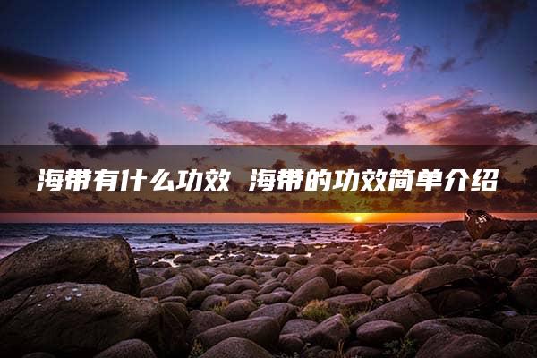 海带有什么功效 海带的功效简单介绍