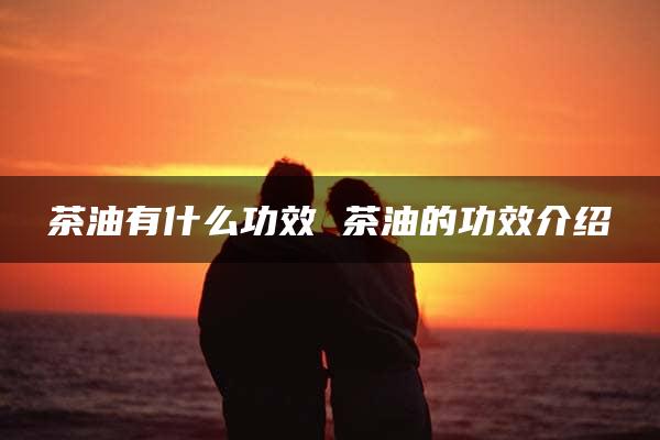 茶油有什么功效 茶油的功效介绍