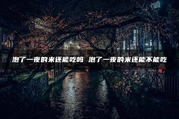 泡了一夜的米还能吃吗 泡了一夜的米还能不能吃