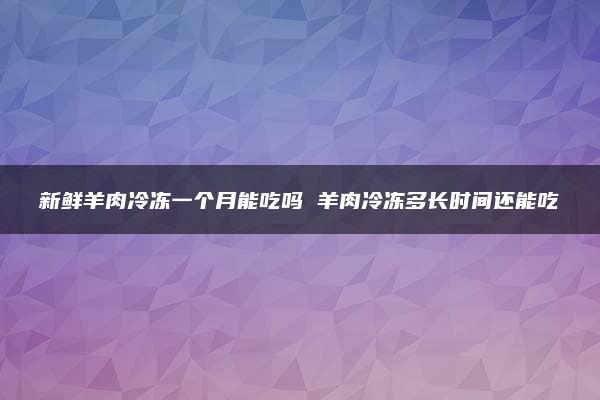 新鲜羊肉冷冻一个月能吃吗 羊肉冷冻多长时间还能吃