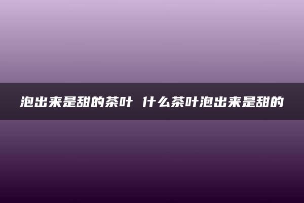 泡出来是甜的茶叶 什么茶叶泡出来是甜的