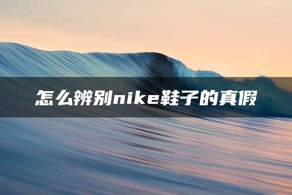 怎么辨别nike鞋子的真假