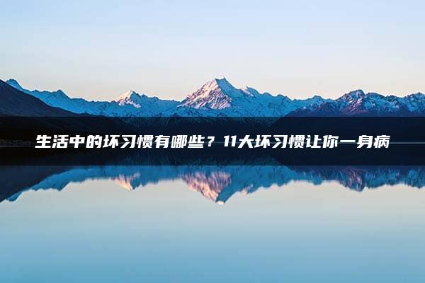 生活中的坏习惯有哪些？11大坏习惯让你一身病