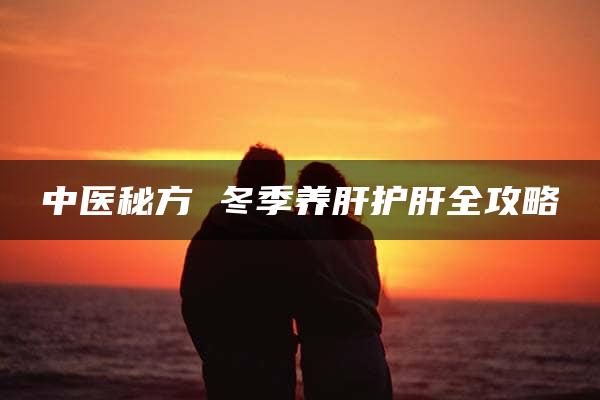 中医秘方 冬季养肝护肝全攻略