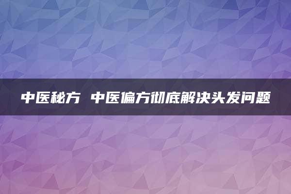 中医秘方 中医偏方彻底解决头发问题