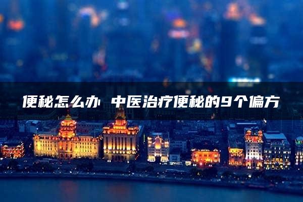 便秘怎么办 中医治疗便秘的9个偏方