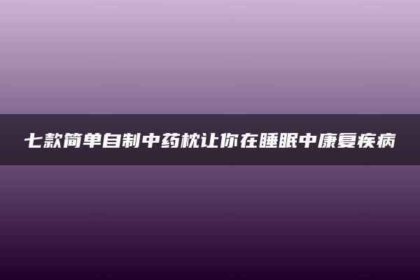 七款简单自制中药枕让你在睡眠中康复疾病