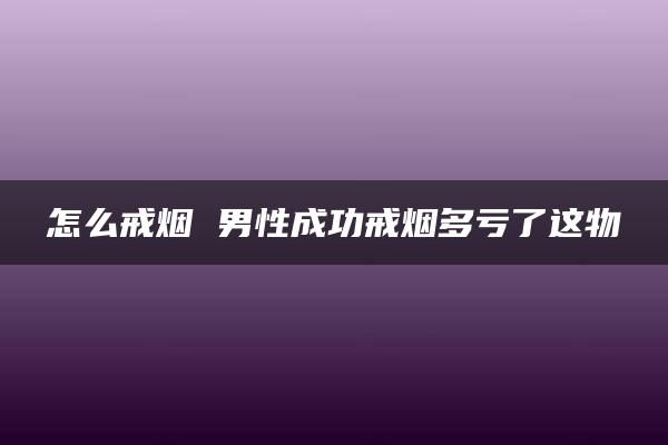 怎么戒烟 男性成功戒烟多亏了这物