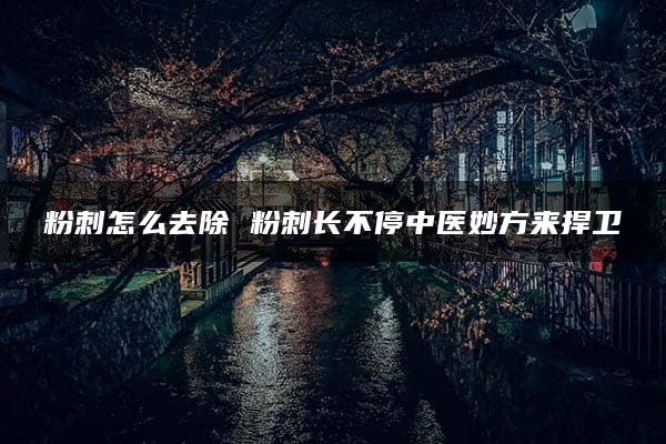 粉刺怎么去除 粉刺长不停中医妙方来捍卫