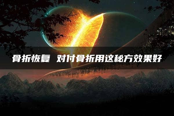 骨折恢复 对付骨折用这秘方效果好