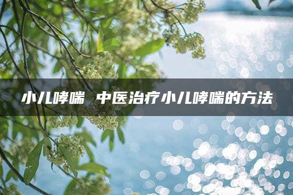 小儿哮喘 中医治疗小儿哮喘的方法