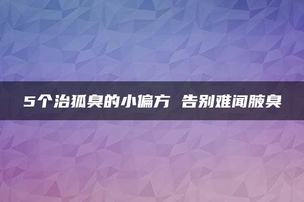 5个治狐臭的小偏方 告别难闻腋臭