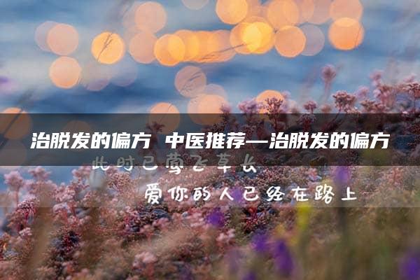 治脱发的偏方 中医推荐—治脱发的偏方