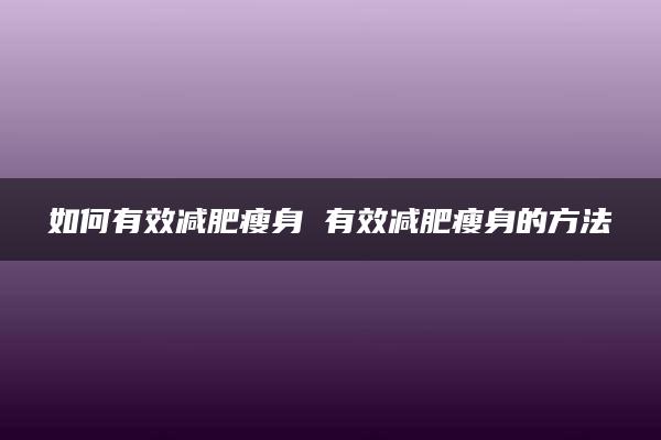 如何有效减肥瘦身 有效减肥瘦身的方法