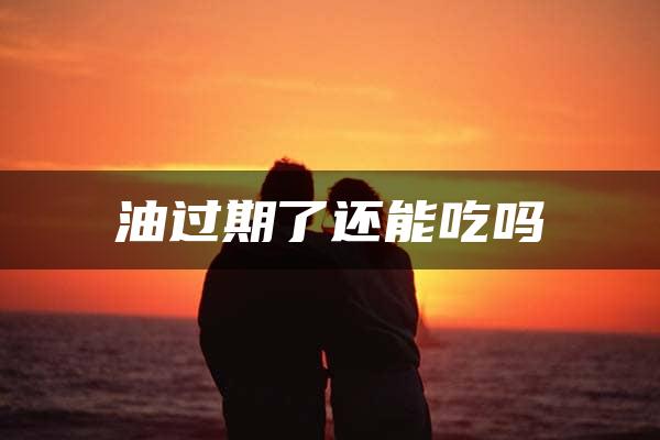 油过期了还能吃吗