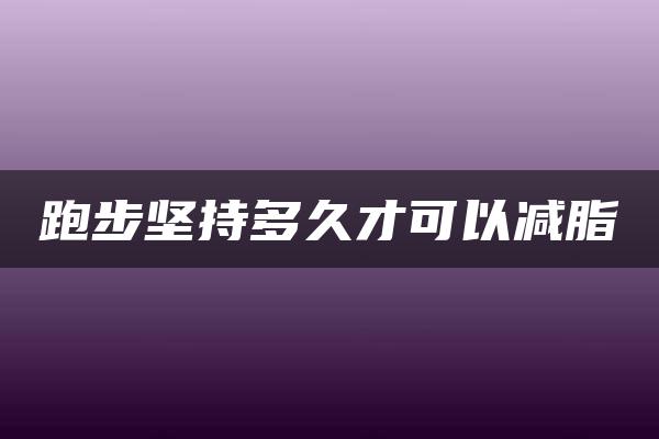 跑步坚持多久才可以减脂