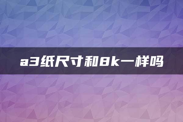 a3纸尺寸和8k一样吗