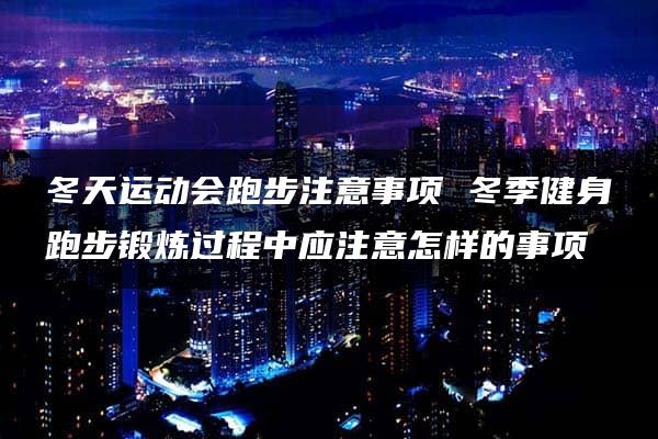 冬天运动会跑步注意事项 冬季健身跑步锻炼过程中应注意怎样的事项