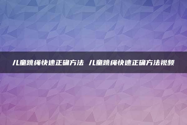 儿童跳绳快速正确方法 儿童跳绳快速正确方法视频