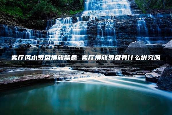 客厅风水罗盘摆放禁忌 客厅摆放罗盘有什么讲究吗