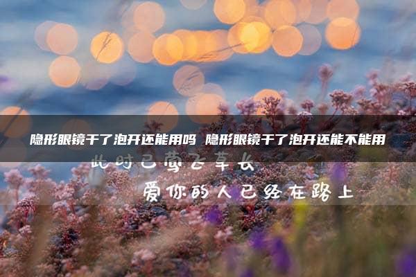 隐形眼镜干了泡开还能用吗 隐形眼镜干了泡开还能不能用