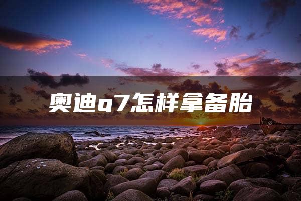 奥迪q7怎样拿备胎