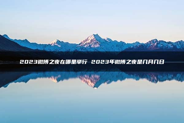 2023微博之夜在哪里举行 2023年微博之夜是几月几日