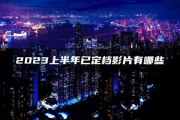 2023上半年已定档影片有哪些