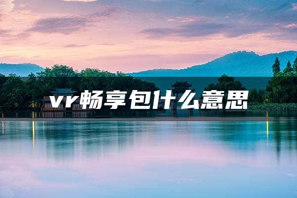 vr畅享包什么意思