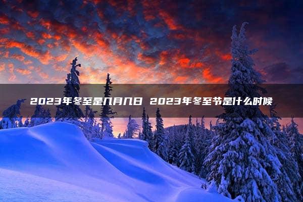 2023年冬至是几月几日 2023年冬至节是什么时候