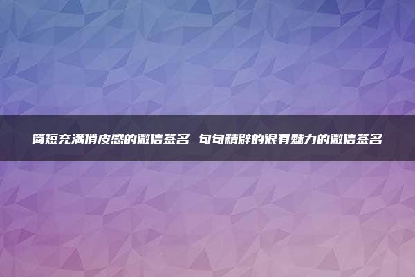 简短充满俏皮感的微信签名 句句精辟的很有魅力的微信签名