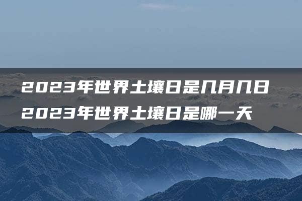 2023年世界土壤日是几月几日 2023年世界土壤日是哪一天