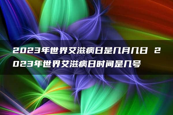 2023年世界艾滋病日是几月几日 2023年世界艾滋病日时间是几号