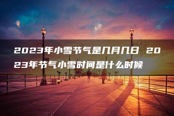 2023年小雪节气是几月几日 2023年节气小雪时间是什么时候