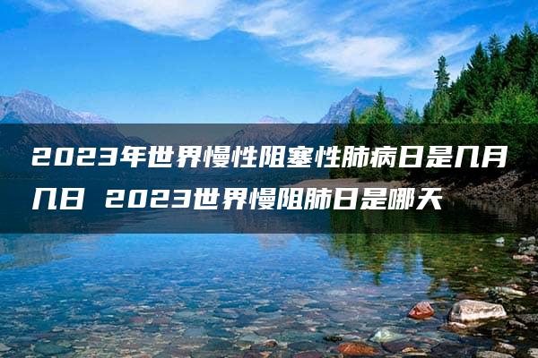 2023年世界慢性阻塞性肺病日是几月几日 2023世界慢阻肺日是哪天