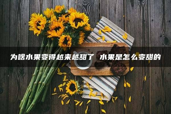 为啥水果变得越来越甜了 水果是怎么变甜的