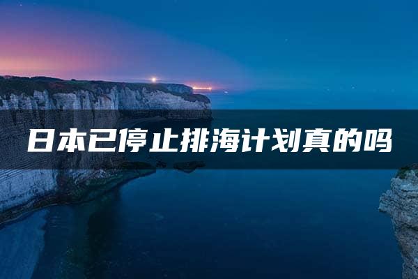 日本已停止排海计划真的吗