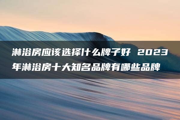 淋浴房应该选择什么牌子好 2023年淋浴房十大知名品牌有哪些品牌