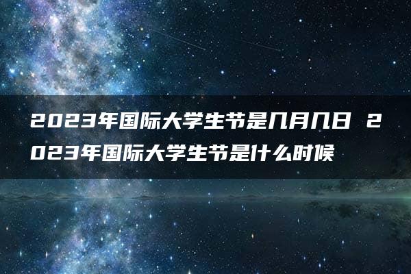 2023年国际大学生节是几月几日 2023年国际大学生节是什么时候