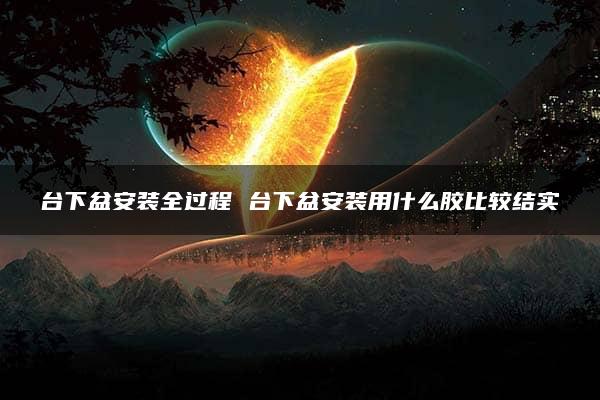 台下盆安装全过程 台下盆安装用什么胶比较结实