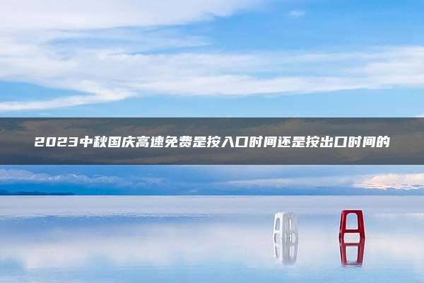 2023中秋国庆高速免费是按入口时间还是按出口时间的