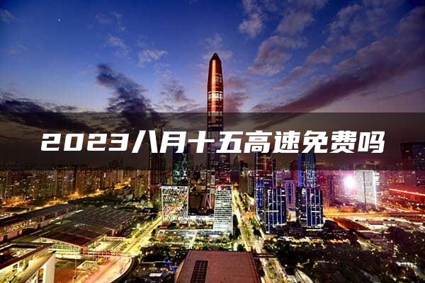 2023八月十五高速免费吗