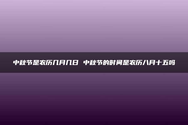 中秋节是农历几月几日 中秋节的时间是农历八月十五吗