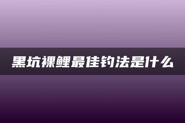 黑坑裸鲤最佳钓法是什么