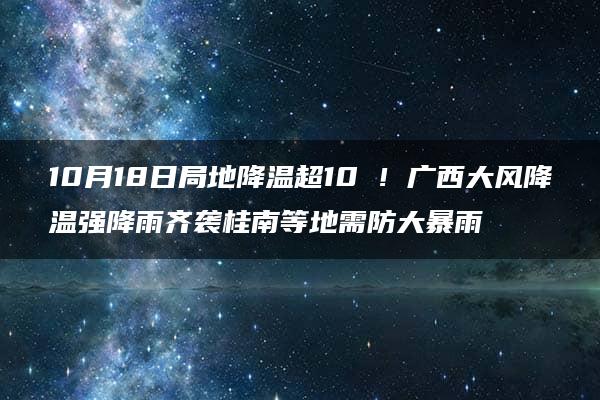 10月18日局地降温超10℃！广西大风降温强降雨齐袭桂南等地需防大暴雨