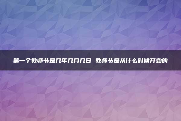 第一个教师节是几年几月几日 教师节是从什么时候开始的